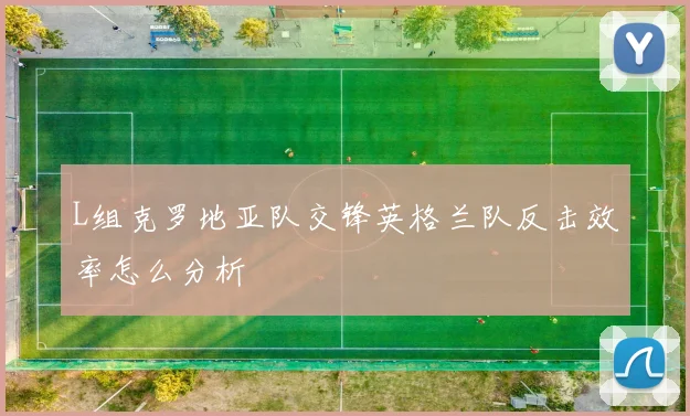 L组克罗地亚队交锋英格兰队反击效率怎么分析