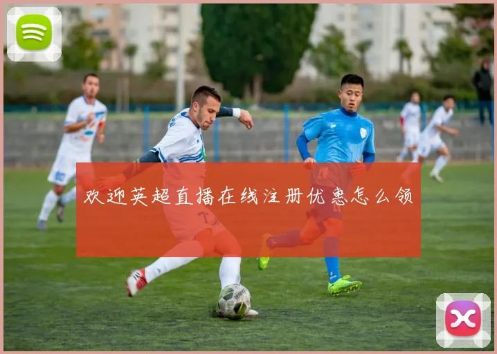欢迎英超直播在线注册优惠怎么领