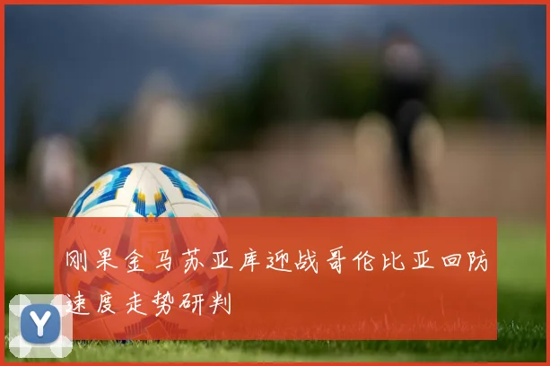 刚果金马苏亚库迎战哥伦比亚回防速度走势研判