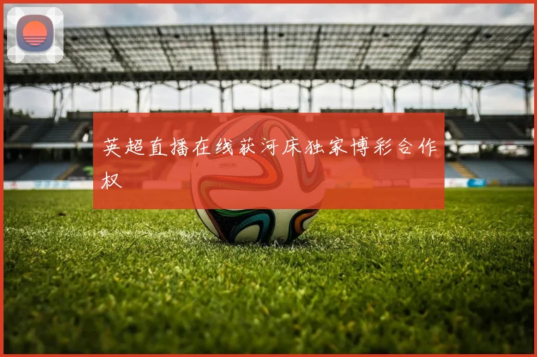 英超直播在线获河床独家博彩合作权