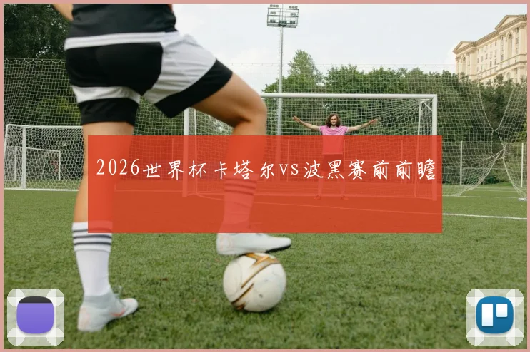 2026世界杯卡塔尔vs波黑赛前前瞻