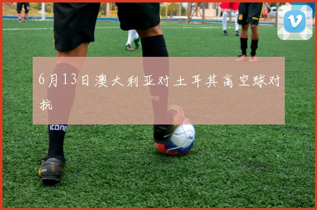 6月13日澳大利亚对土耳其高空球对抗