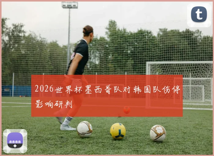 2026世界杯墨西哥队对韩国队伤停影响研判