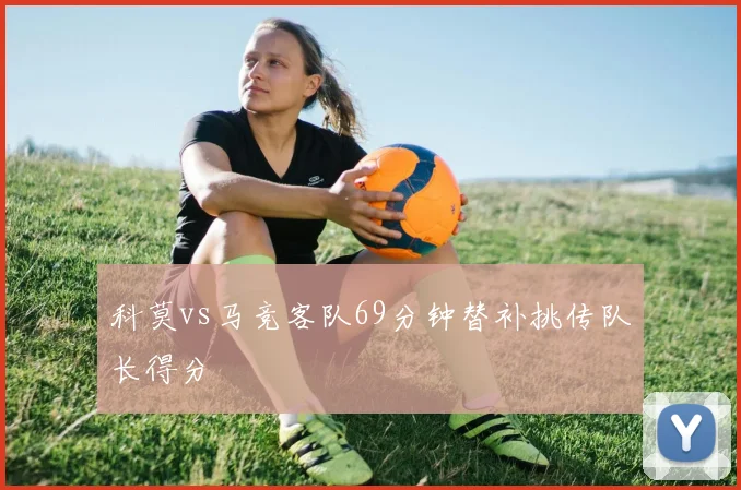 科莫vs马竞客队69分钟替补挑传队长得分