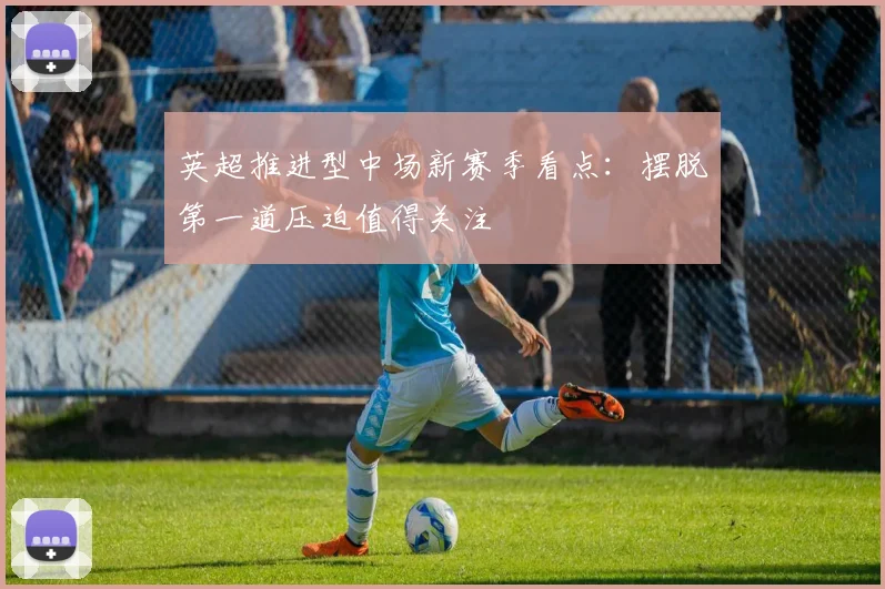 英超推进型中场新赛季看点:摆脱第一道压迫值得关注