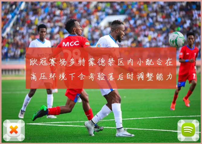 欧冠赛场多特蒙德禁区内小配合在高压环境下会考验落后时调整能力
