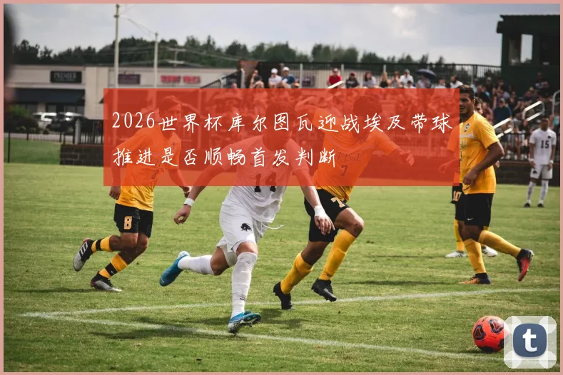 2026世界杯库尔图瓦迎战埃及带球推进是否顺畅首发判断