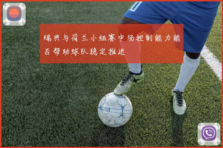 瑞典与荷兰小组赛中场控制能力能否帮助球队稳定推进