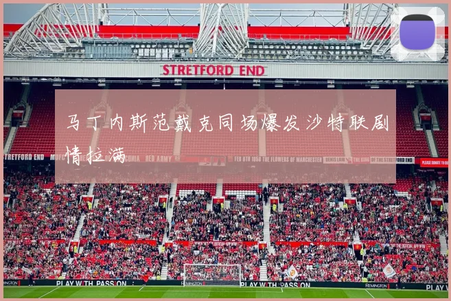 马丁内斯范戴克同场爆发沙特联剧情拉满