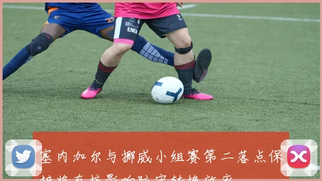 塞内加尔与挪威小组赛第二落点保护将直接影响防守转换效率