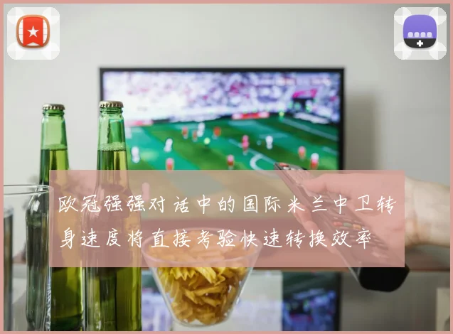 欧冠强强对话中的国际米兰中卫转身速度将直接考验快速转换效率