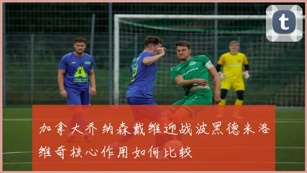 加拿大乔纳森戴维迎战波黑德米洛维奇核心作用如何比较