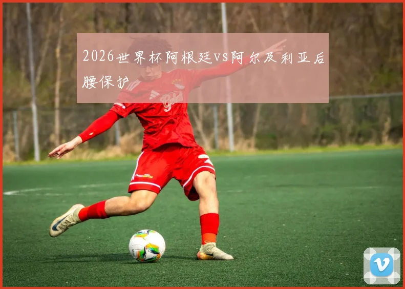 2026世界杯阿根廷vs阿尔及利亚后腰保护