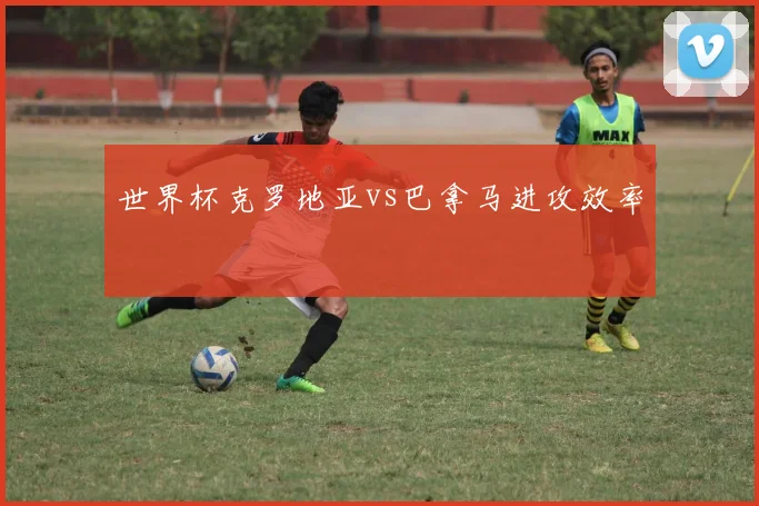 世界杯克罗地亚vs巴拿马进攻效率