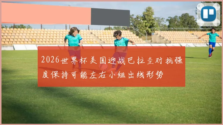 2026世界杯美国迎战巴拉圭对抗强度保持可能左右小组出线形势