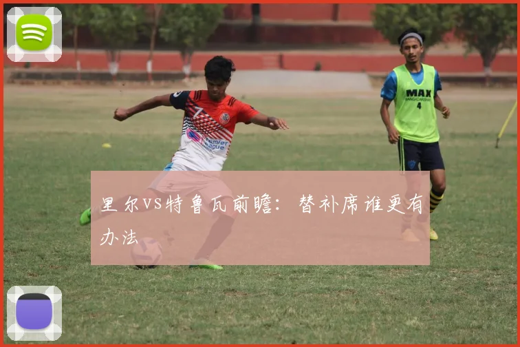 里尔vs特鲁瓦前瞻:替补席谁更有办法