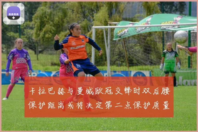 卡拉巴赫与曼城欧冠交锋时双后腰保护距离或将决定第二点保护质量