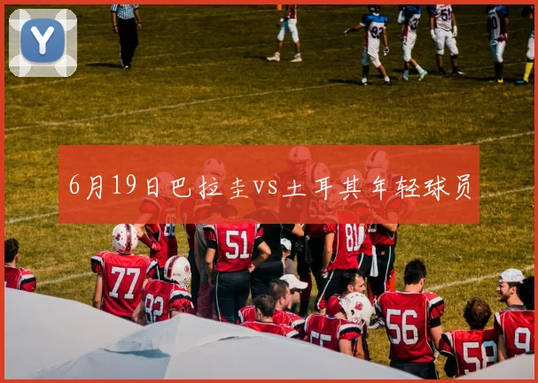 6月19日巴拉圭vs土耳其年轻球员