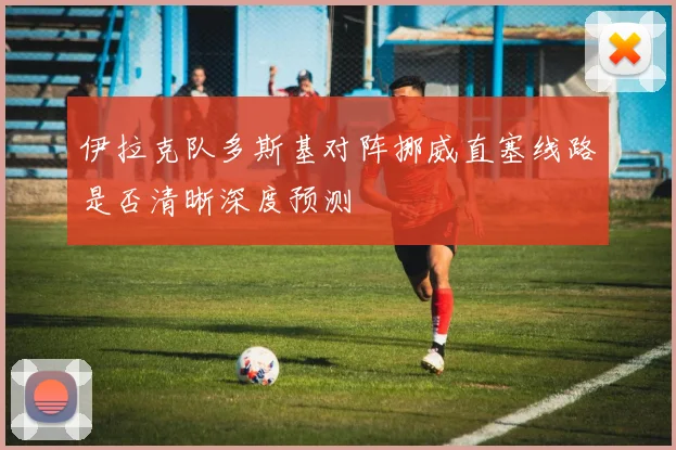伊拉克队多斯基对阵挪威直塞线路是否清晰深度预测