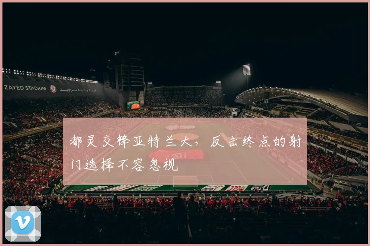 都灵交锋亚特兰大,反击终点的射门选择不容忽视