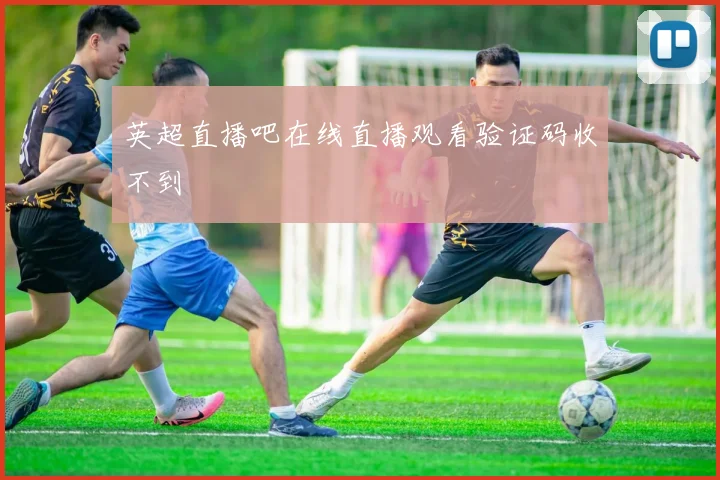 英超直播吧在线直播观看验证码收不到