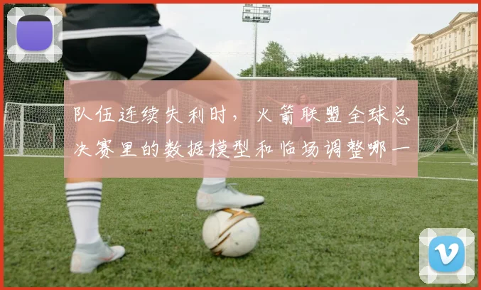 队伍连续失利时,火箭联盟全球总决赛里的数据模型和临场调整哪一个更决定下限