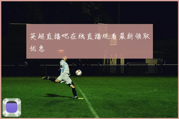 英超直播吧在线直播观看最新领取优惠