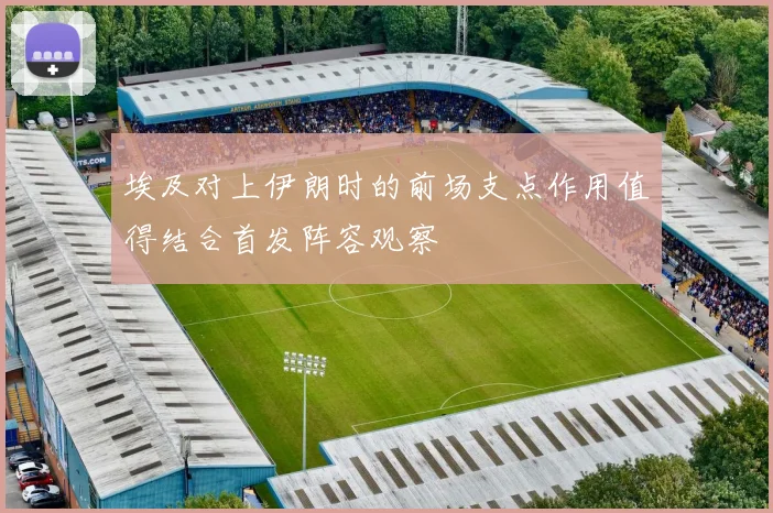 埃及对上伊朗时的前场支点作用值得结合首发阵容观察