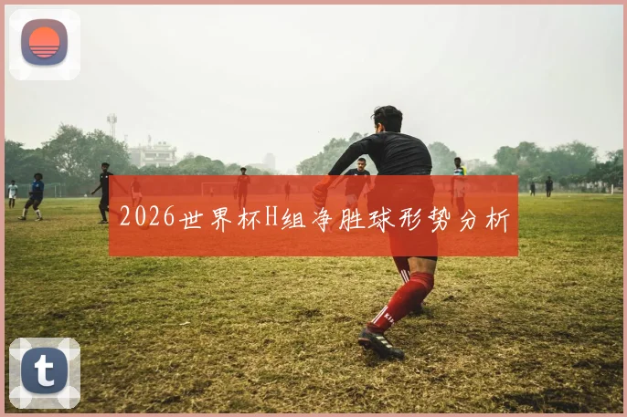2026世界杯H组净胜球形势分析