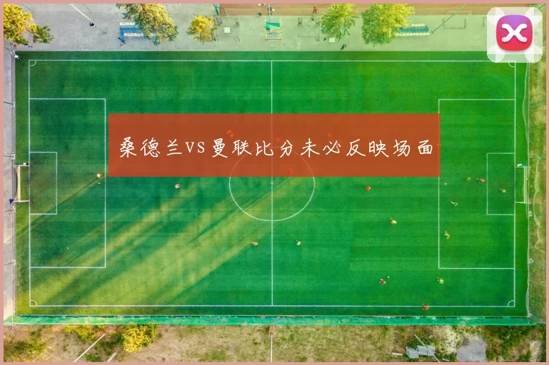 桑德兰vs曼联比分未必反映场面