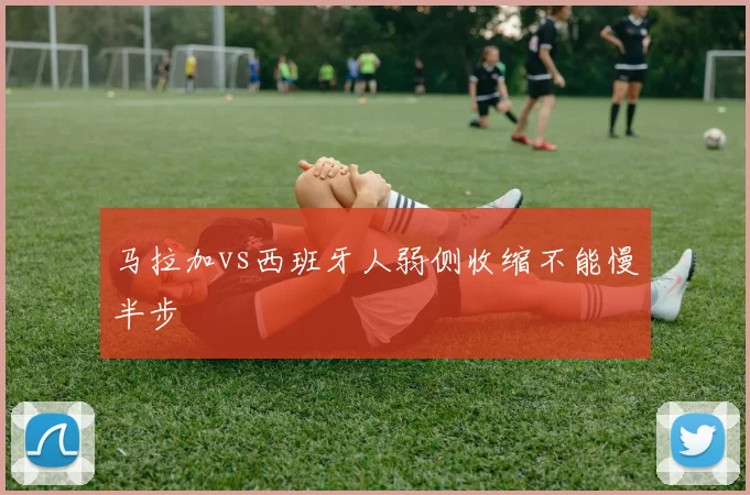 马拉加vs西班牙人弱侧收缩不能慢半步