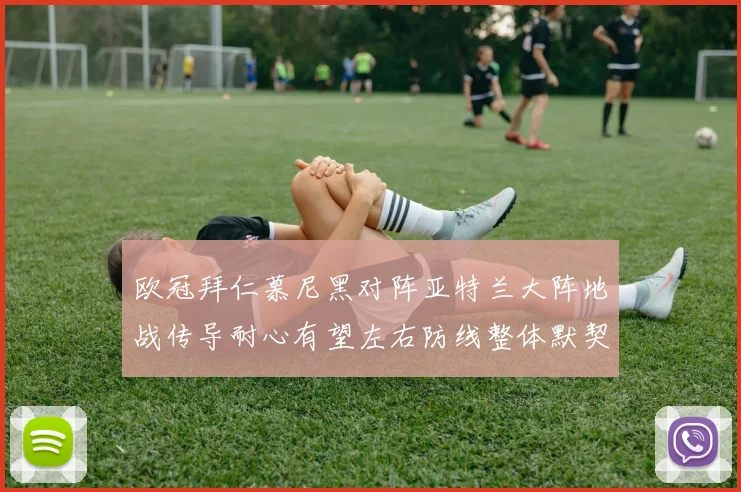 欧冠拜仁慕尼黑对阵亚特兰大阵地战传导耐心有望左右防线整体默契