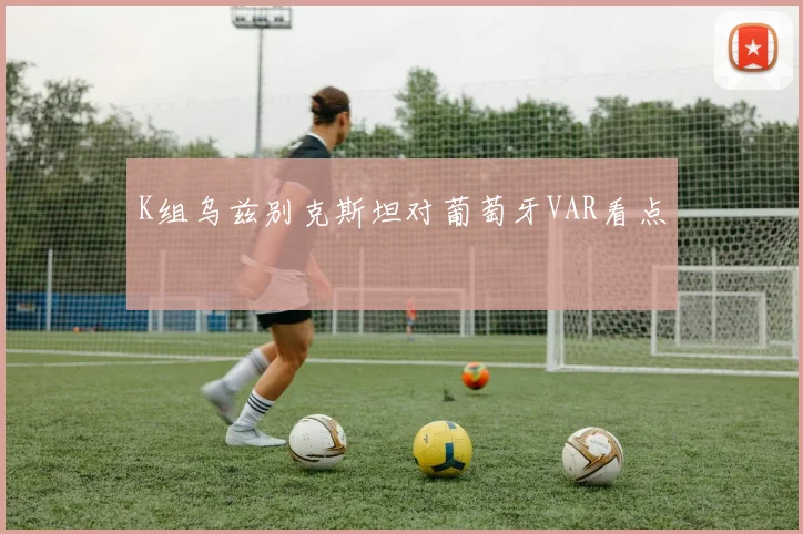 K组乌兹别克斯坦对葡萄牙VAR看点