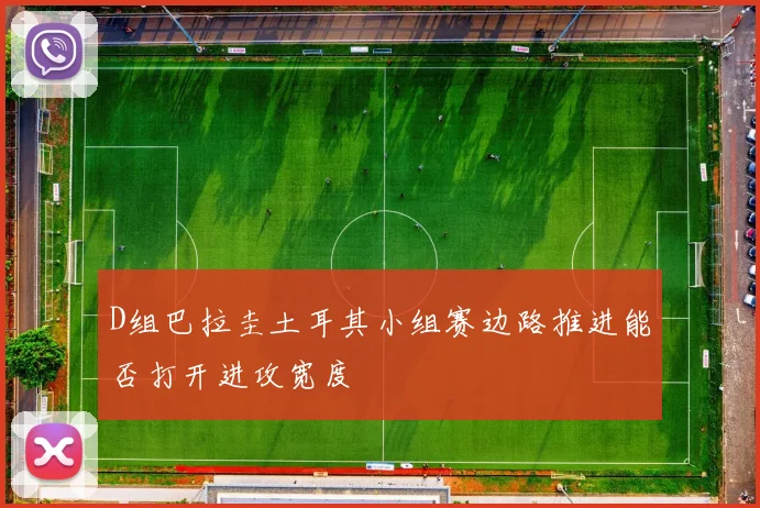 D组巴拉圭土耳其小组赛边路推进能否打开进攻宽度